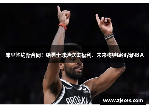 库里签约新合同！给勇士球迷送去福利，未来将继续征战NBA